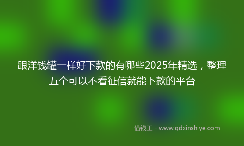 跟洋钱罐一样好下款的有哪些2025年精选，整理五个可以不看征信就能下款的平台