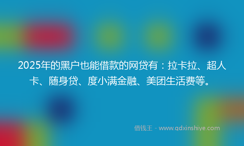 2025年的黑户也能借款的网贷有：拉卡拉、超人卡、随身贷、度小满金融、美团生活费等。