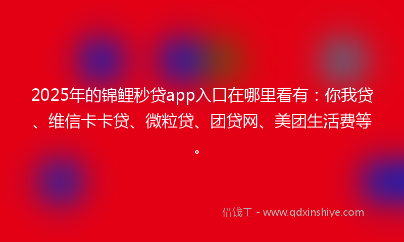 2025年的锦鲤秒贷app入口在哪里看有：你我贷、维信卡卡贷、微粒贷、团贷网、美团生活费等。