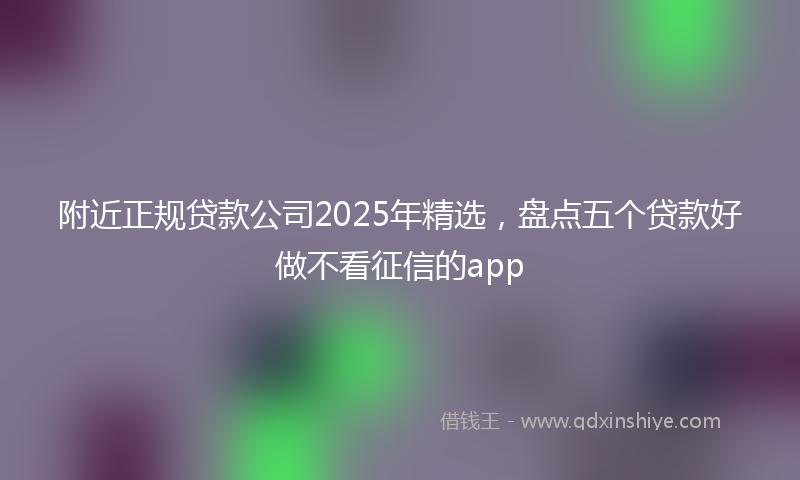 附近正规贷款公司2025年精选，盘点五个贷款好做不看征信的app