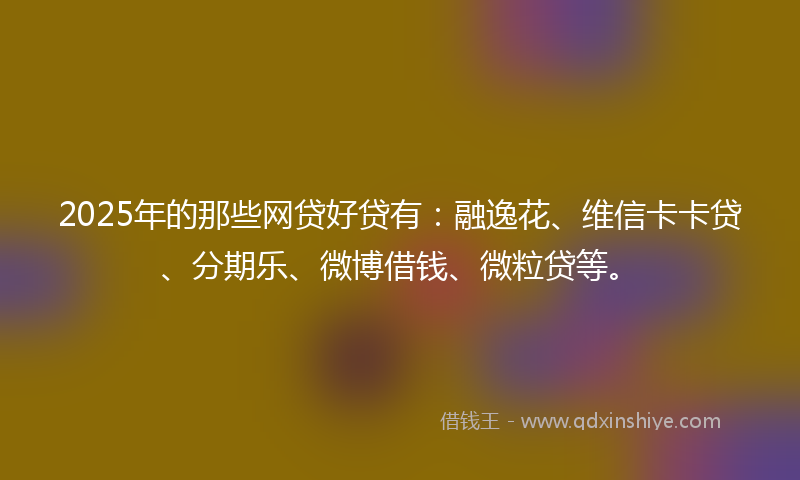 2025年的那些网贷好贷有：融逸花、维信卡卡贷、分期乐、微博借钱、微粒贷等。
