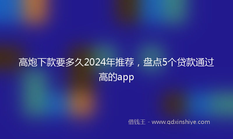 高炮下款要多久2024年推荐，盘点5个贷款通过高的app
