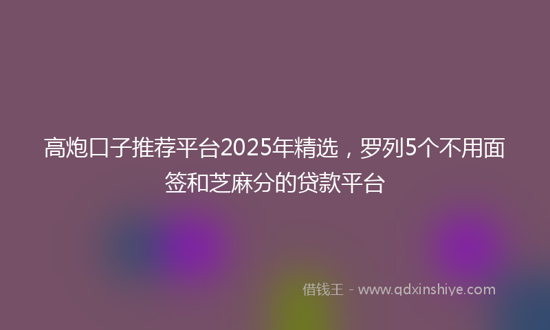 高炮口子推荐平台2025年精选，罗列5个不用面签和芝麻分的贷款平台