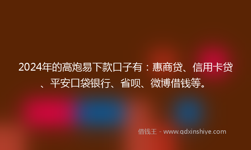 2024年的高炮易下款口子有：惠商贷、信用卡贷、平安口袋银行、省呗、微博借钱等。