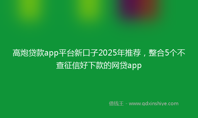 高炮贷款app平台新口子2025年推荐，整合5个不查征信好下款的网贷app