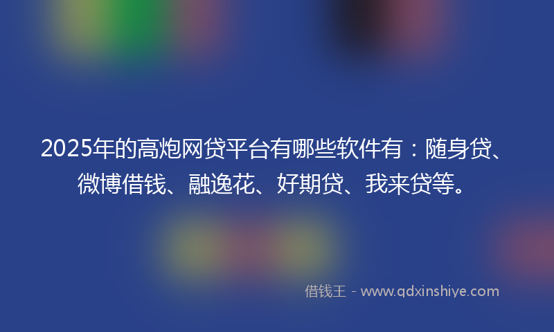 2025年的高炮网贷平台有哪些软件有：随身贷、微博借钱、融逸花、好期贷、我来贷等。