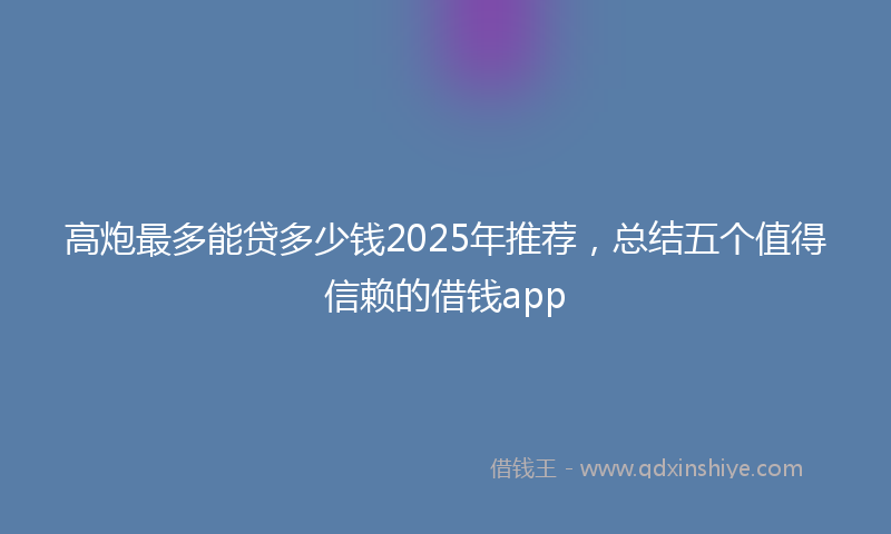 高炮最多能贷多少钱2025年推荐，总结五个值得信赖的借钱app