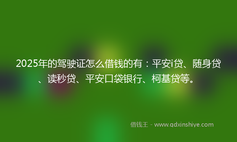 2025年的驾驶证怎么借钱的有：平安i贷、随身贷、读秒贷、平安口袋银行、柯基贷等。
