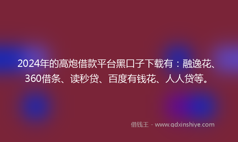 2024年的高炮借款平台黑口子下载有：融逸花、360借条、读秒贷、百度有钱花、人人贷等。