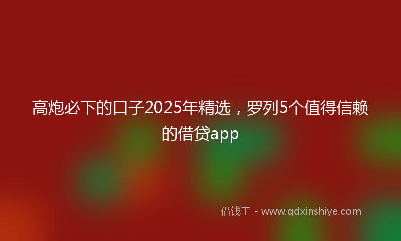 高炮必下的口子2025年精选，罗列5个值得信赖的借贷app