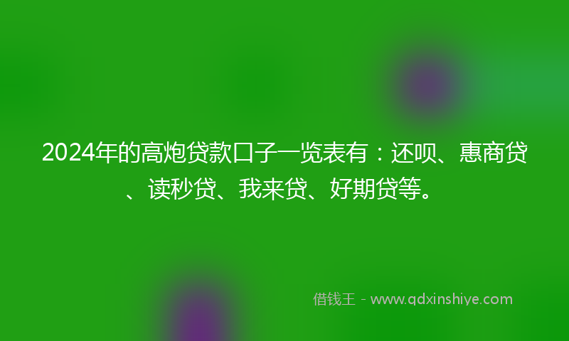2024年的高炮贷款口子一览表有：还呗、惠商贷、读秒贷、我来贷、好期贷等。