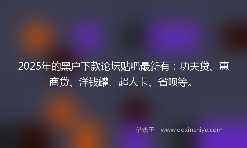 2025年的黑户下款论坛贴吧最新有：功夫贷、惠商贷、洋钱罐、超人卡、省呗等。