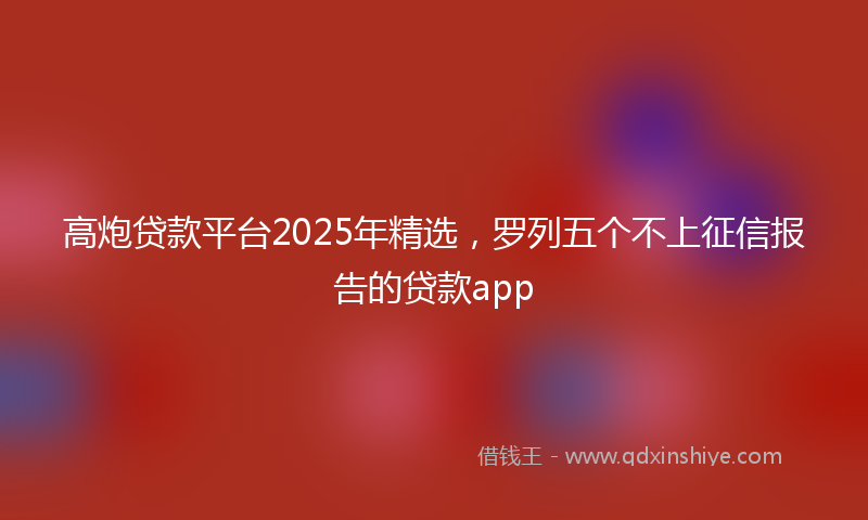 高炮贷款平台2025年精选，罗列五个不上征信报告的贷款app