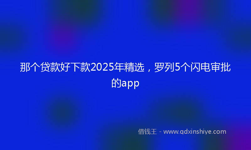 那个贷款好下款2025年精选，罗列5个闪电审批的app