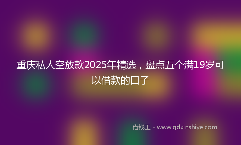 重庆私人空放款2025年精选，盘点五个满19岁可以借款的口子