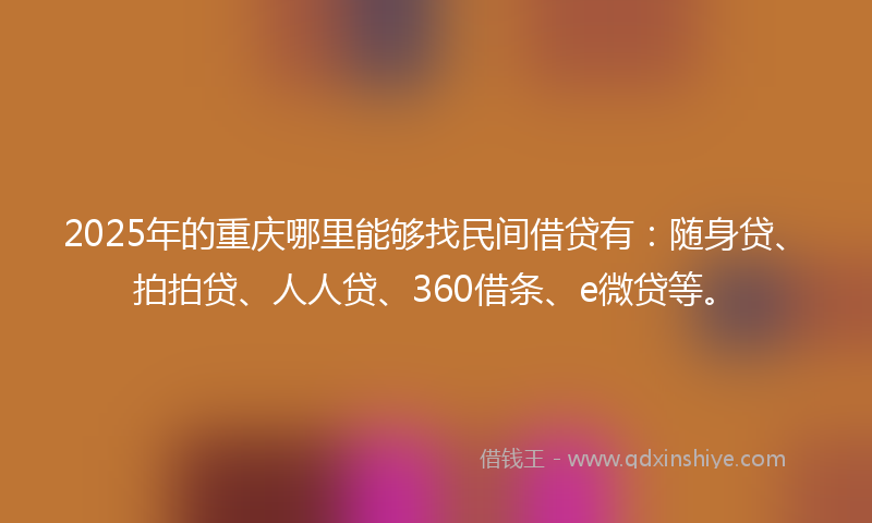 2025年的重庆哪里能够找民间借贷有：随身贷、拍拍贷、人人贷、360借条、e微贷等。
