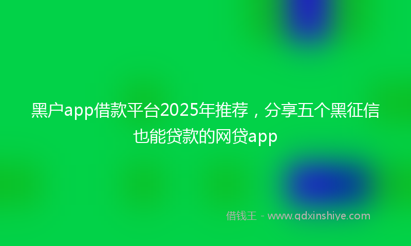 黑户app借款平台2025年推荐，分享五个黑征信也能贷款的网贷app