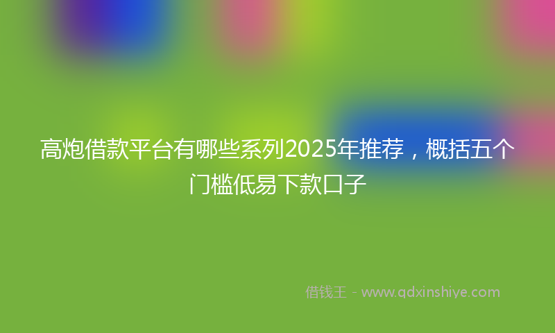 高炮借款平台有哪些系列2025年推荐，概括五个门槛低易下款口子