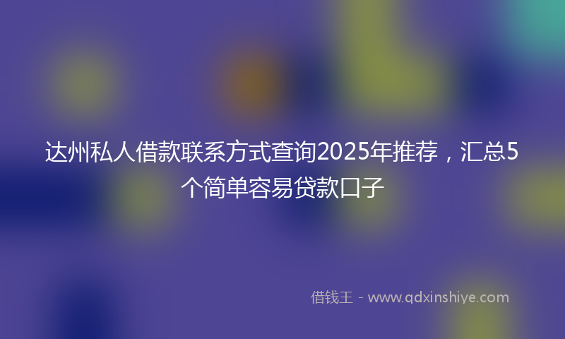 达州私人借款联系方式查询2025年推荐，汇总5个简单容易贷款口子