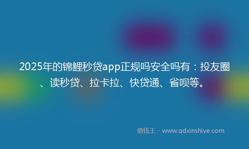 2025年的锦鲤秒贷app正规吗安全吗有：投友圈、读秒贷、拉卡拉、快贷通、省呗等。