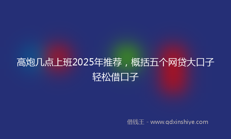 高炮几点上班2025年推荐，概括五个网贷大口子轻松借口子