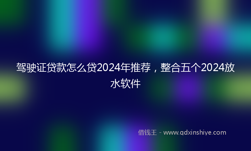 驾驶证贷款怎么贷2024年推荐，整合五个2024放水软件
