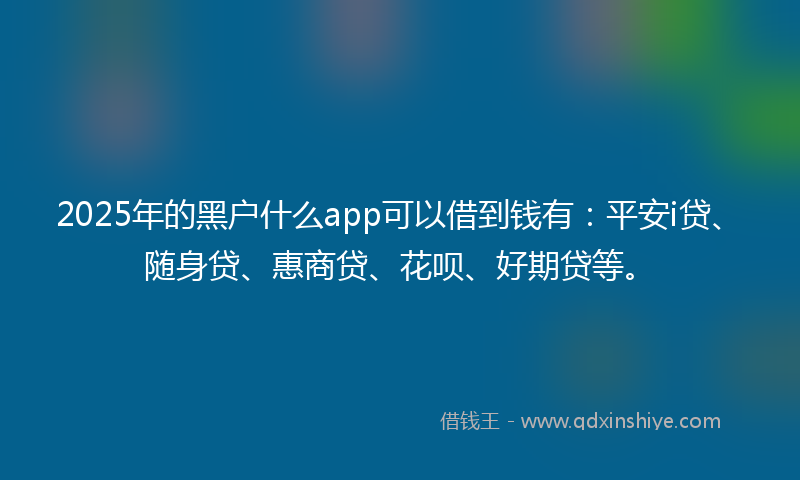 2025年的黑户什么app可以借到钱有：平安i贷、随身贷、惠商贷、花呗、好期贷等。