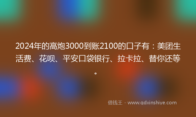2024年的高炮3000到账2100的口子有：美团生活费、花呗、平安口袋银行、拉卡拉、替你还等。