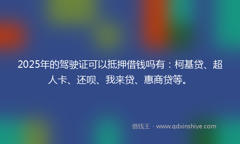 2025年的驾驶证可以抵押借钱吗有：柯基贷、超人卡、还呗、我来贷、惠商贷等。