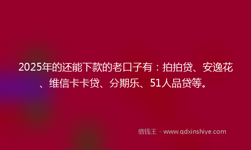 2025年的还能下款的老口子有：拍拍贷、安逸花、维信卡卡贷、分期乐、51人品贷等。