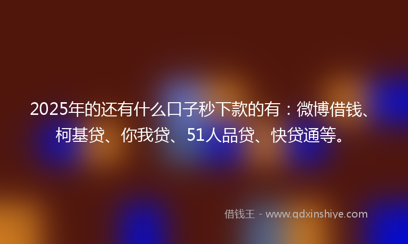 2025年的还有什么口子秒下款的有：微博借钱、柯基贷、你我贷、51人品贷、快贷通等。