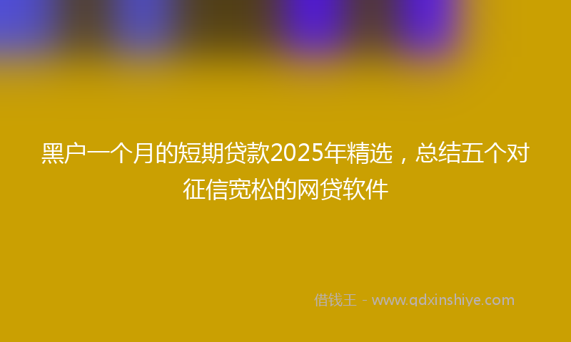 黑户一个月的短期贷款2025年精选，总结五个对征信宽松的网贷软件