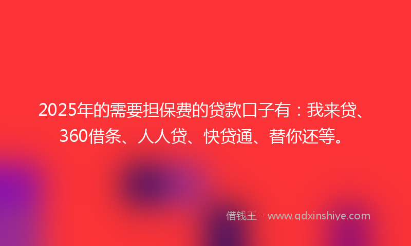 2025年的需要担保费的贷款口子有：我来贷、360借条、人人贷、快贷通、替你还等。