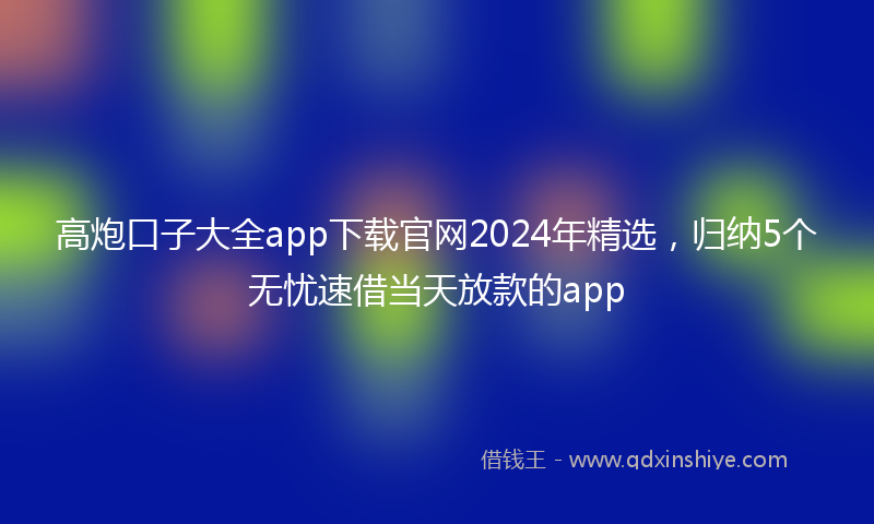 高炮口子大全app下载官网2024年精选，归纳5个无忧速借当天放款的app