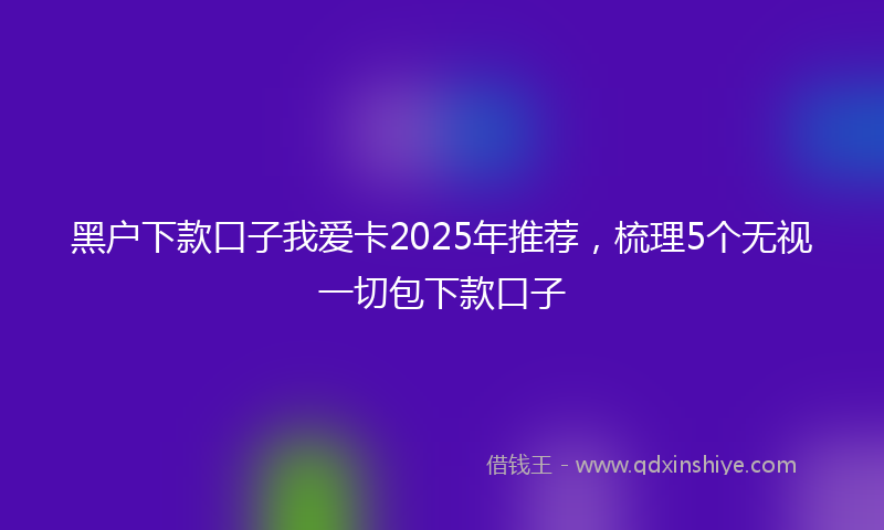 黑户下款口子我爱卡2025年推荐，梳理5个无视一切包下款口子