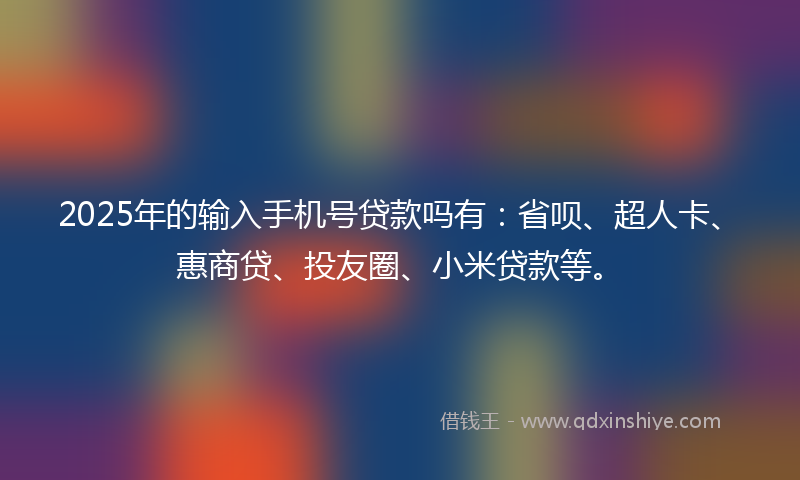 2025年的输入手机号贷款吗有：省呗、超人卡、惠商贷、投友圈、小米贷款等。