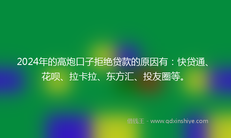 2024年的高炮口子拒绝贷款的原因有：快贷通、花呗、拉卡拉、东方汇、投友圈等。