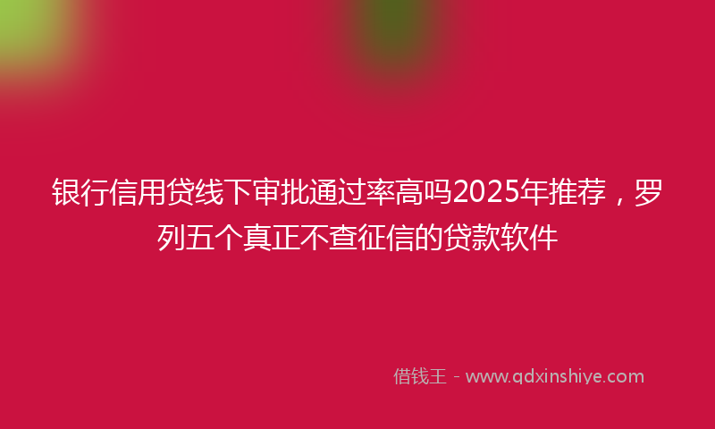 银行信用贷线下审批通过率高吗2025年推荐，罗列五个真正不查征信的贷款软件