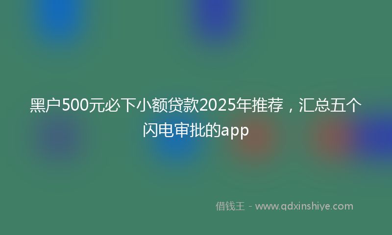 黑户500元必下小额贷款2025年推荐，汇总五个闪电审批的app