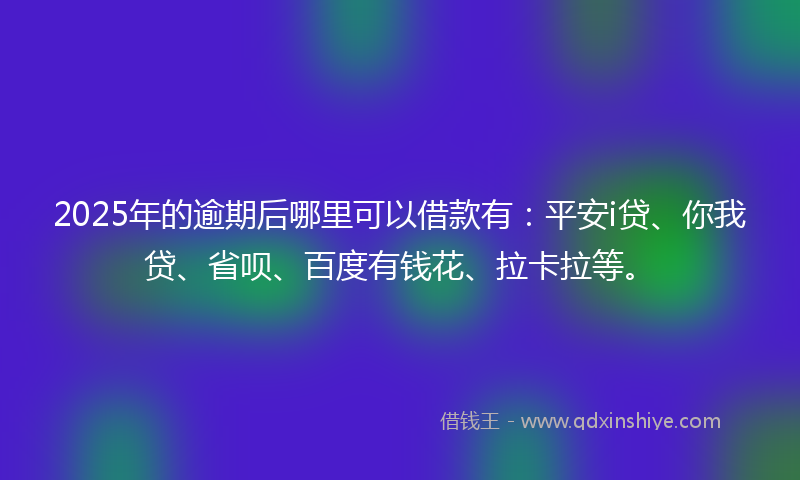 2025年的逾期后哪里可以借款有：平安i贷、你我贷、省呗、百度有钱花、拉卡拉等。