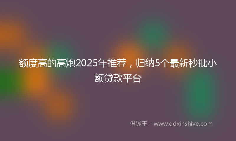 额度高的高炮2025年推荐，归纳5个最新秒批小额贷款平台