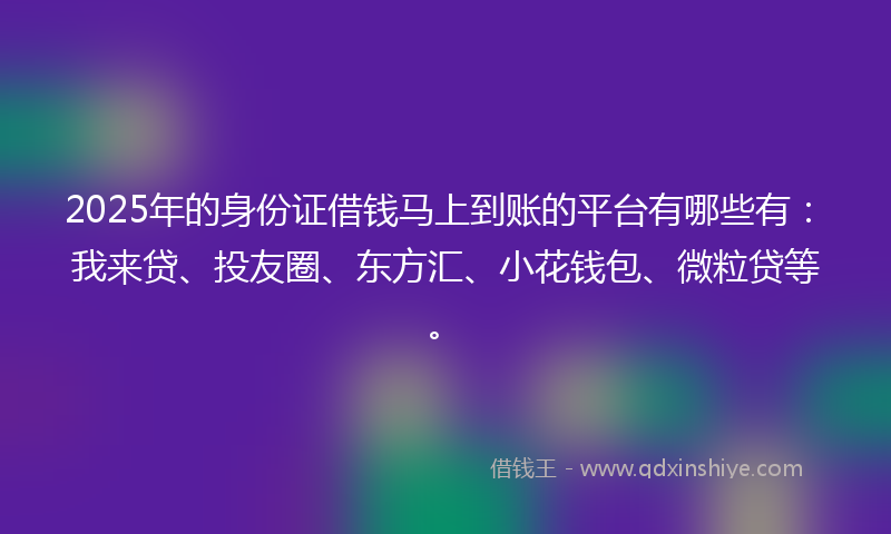 2025年的身份证借钱马上到账的平台有哪些有：我来贷、投友圈、东方汇、小花钱包、微粒贷等。