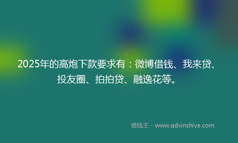 2025年的高炮下款要求有：微博借钱、我来贷、投友圈、拍拍贷、融逸花等。