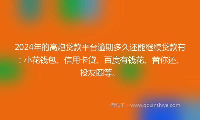 2024年的高炮贷款平台逾期多久还能继续贷款有：小花钱包、信用卡贷、百度有钱花、替你还、投友圈等。