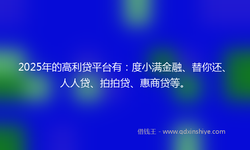 2025年的高利贷平台有：度小满金融、替你还、人人贷、拍拍贷、惠商贷等。