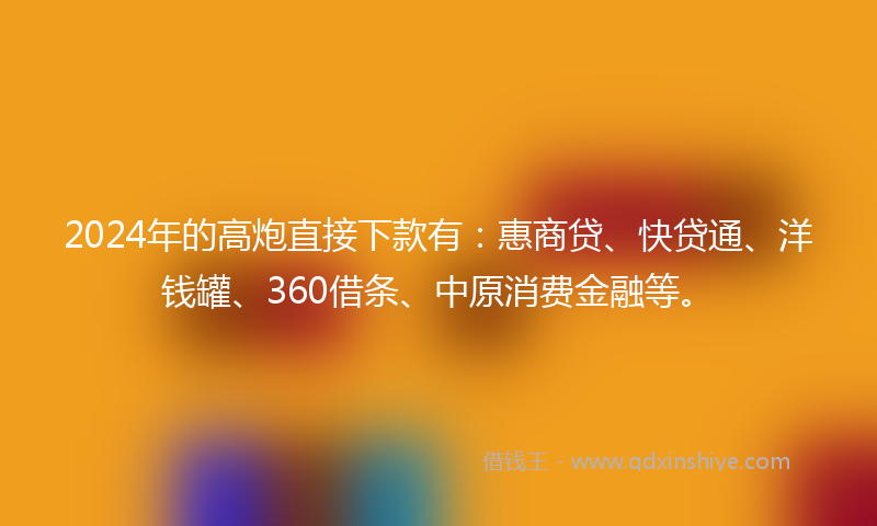 2024年的高炮直接下款有：惠商贷、快贷通、洋钱罐、360借条、中原消费金融等。