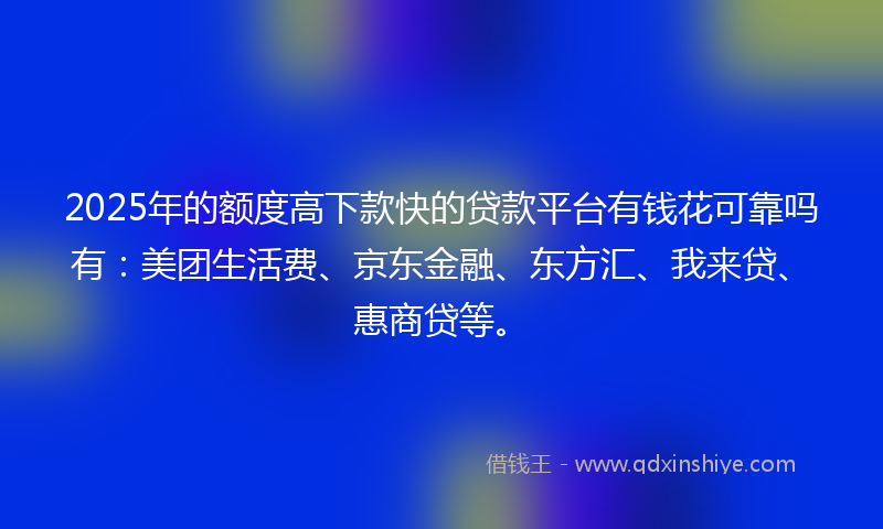 2025年的额度高下款快的贷款平台有钱花可靠吗有：美团生活费、京东金融、东方汇、我来贷、惠商贷等。