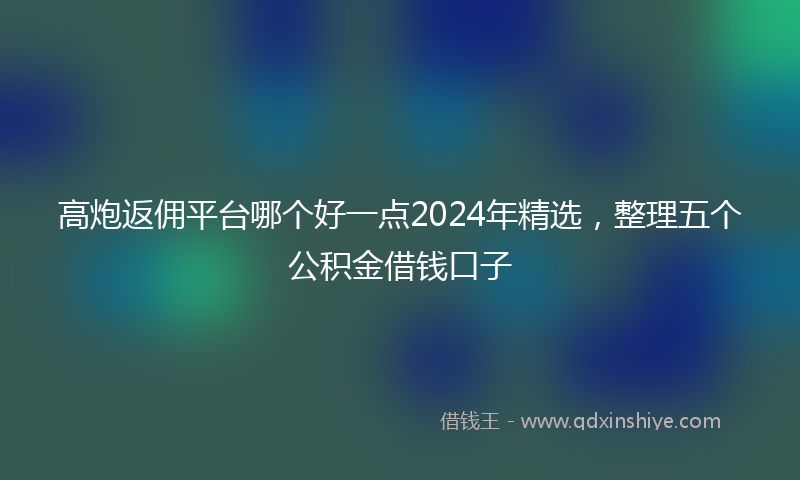 高炮返佣平台哪个好一点2024年精选，整理五个公积金借钱口子