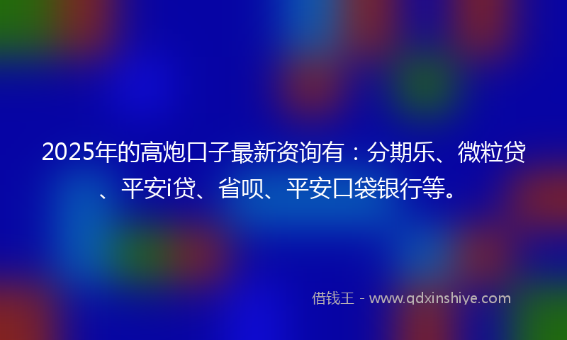 2025年的高炮口子最新资询有：分期乐、微粒贷、平安i贷、省呗、平安口袋银行等。