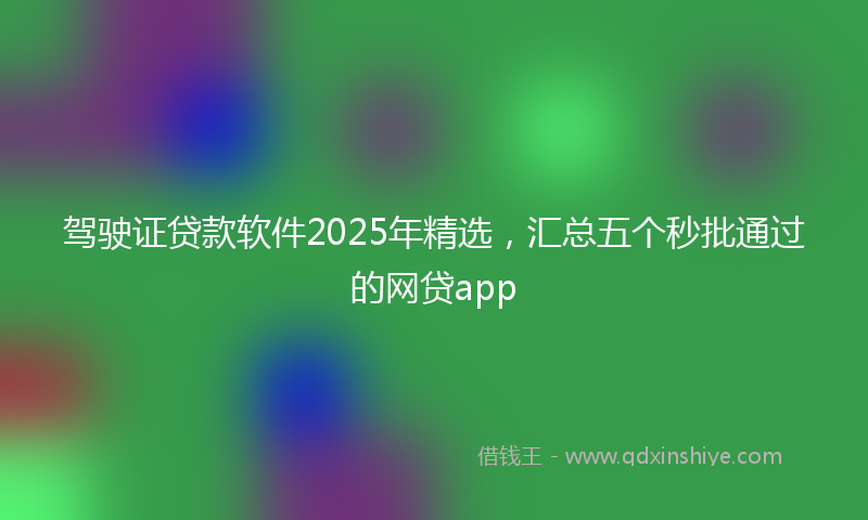 驾驶证贷款软件2025年精选，汇总五个秒批通过的网贷app